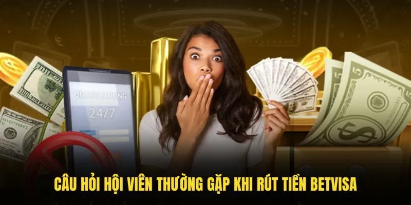 Câu hỏi hội viên thường gặp khi rút tiền Betvisa 